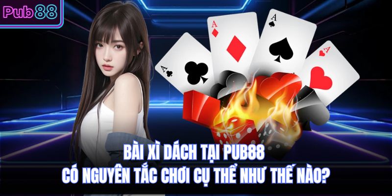 Bài Xì Dách Tại PUB88 Có Nguyên Tắc Chơi Cụ Thể Như Thế Nào?