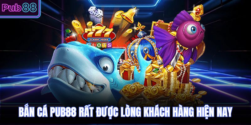 Bắn cá PUB88 rất được lòng khách hàng hiện nay