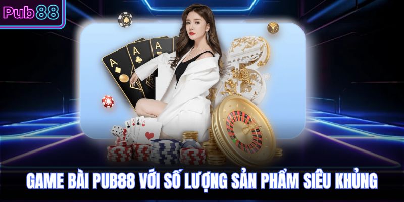 Game bài PUB88 với số lượng sản phẩm siêu khủng 
