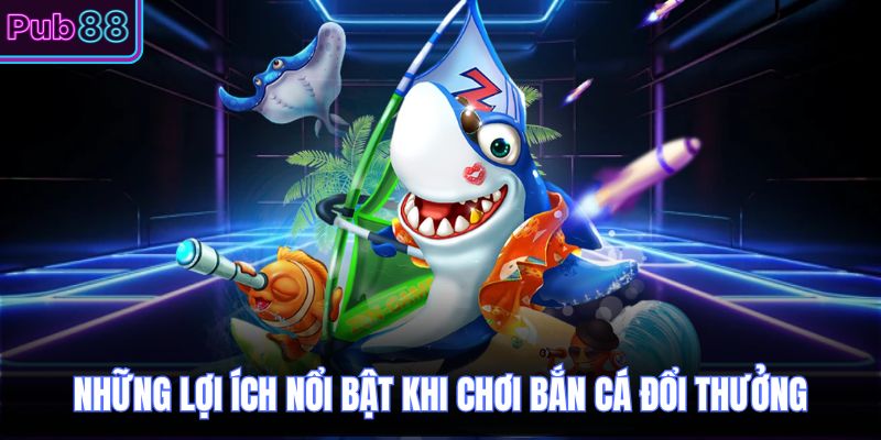 Những lợi ích nổi bật khi chơi bắn cá đổi thưởng