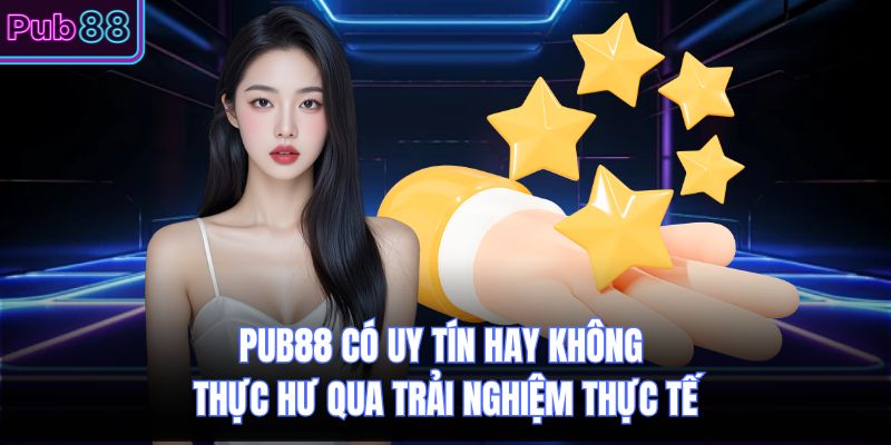 PUB88 Có Uy Tín Hay Không Thực Hư Qua Trải Nghiệm Thực Tế