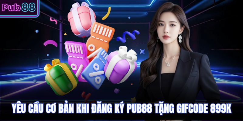 Yêu cầu cơ bản khi đăng ký PUB88 tặng gifcode 899k